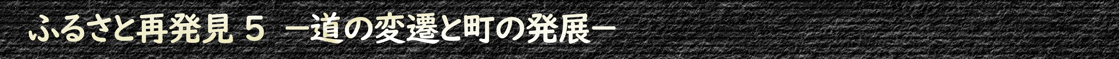 ふるさと再発見5 ー道の変遷と町の発展ー